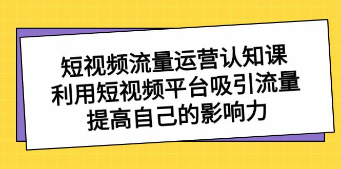 短视频流量-运营认知课，利用短视频平台吸引流量，提高自己的影响力-云峥科技网