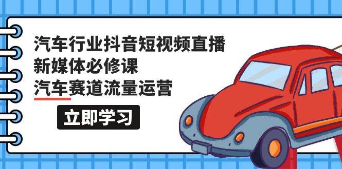 汽车行业 抖音短视频-直播新媒体必修课，汽车赛道流量运营（118节课）-云峥科技网