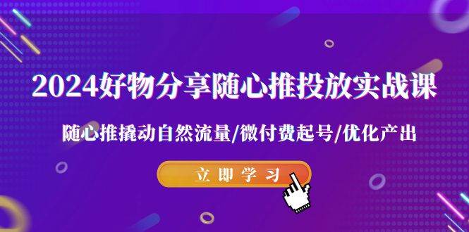 2024好物分享-随心推投放实战课 随心推撬动自然流量/微付费起号/优化产出-云峥科技网