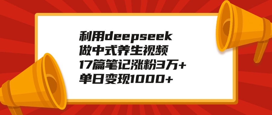 利用deepseek做中式养生视频，17篇笔记涨粉3万+，单日变现1000+-云峥科技网