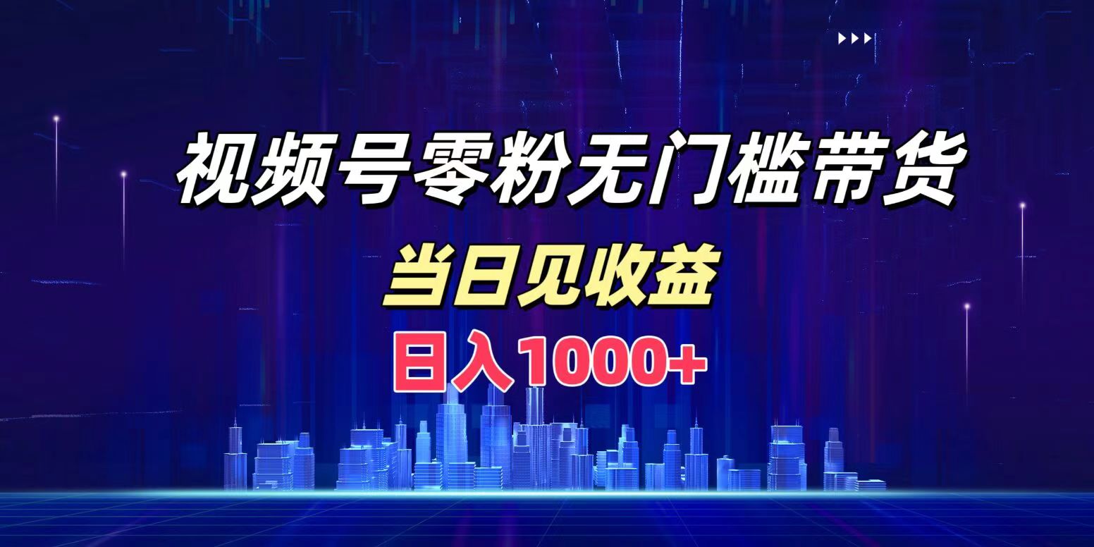 视频号0粉无门槛带货，日入1000+，当天见收益-云峥科技网