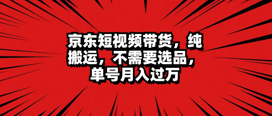 京东短视频带货，纯搬运，不需要选品，单号月入过万-云峥科技网