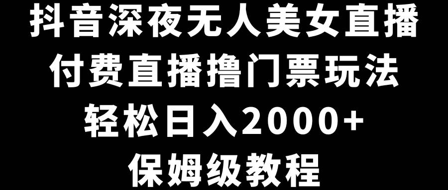 抖音深夜无人美女直播，付费直播撸门票玩法，轻松日入2000+，保姆级教程-云峥科技网