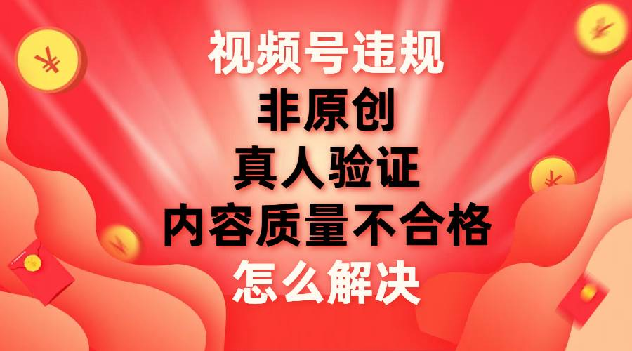最新视频号【非原创，内容质量不合格，真人验证】违规怎么解决-云峥科技网