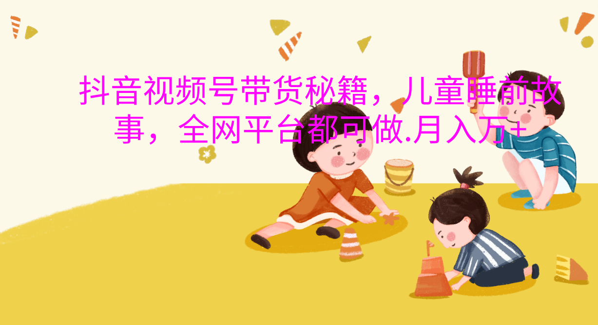 抖音视频号带货新风口：儿童睡前故事，轻松月入过万！-云峥科技网