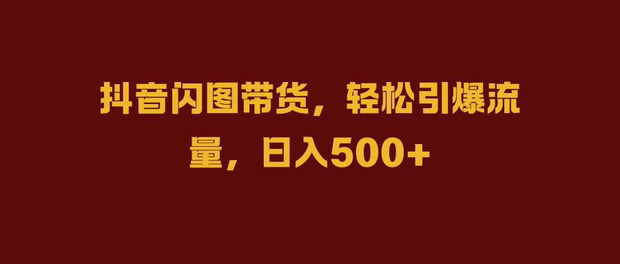抖音闪图带货，轻松引爆流量，日入500+-云峥科技网