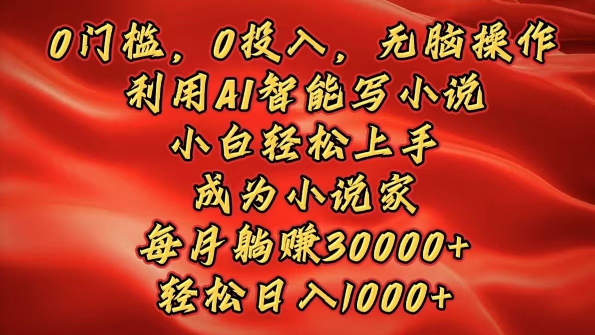 0门槛，0投入，无脑操作，利用AI智能写小说，小白轻松上手，成为小说家，每月躺赚30000+，轻松日入1000+-云峥科技网