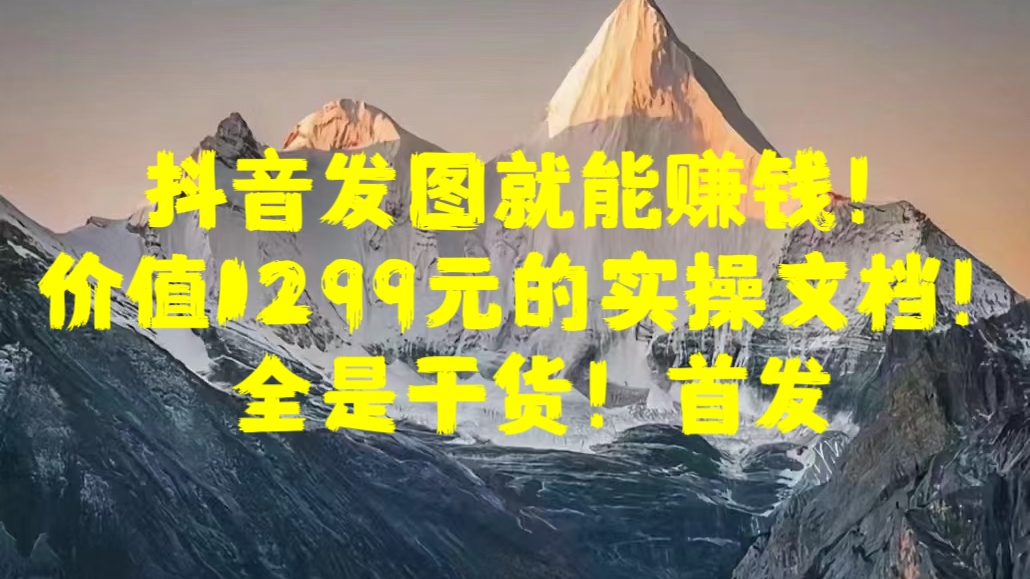 抖音发图就能赚钱！价值1299元的实操文档，全是干货！首发-云峥科技网