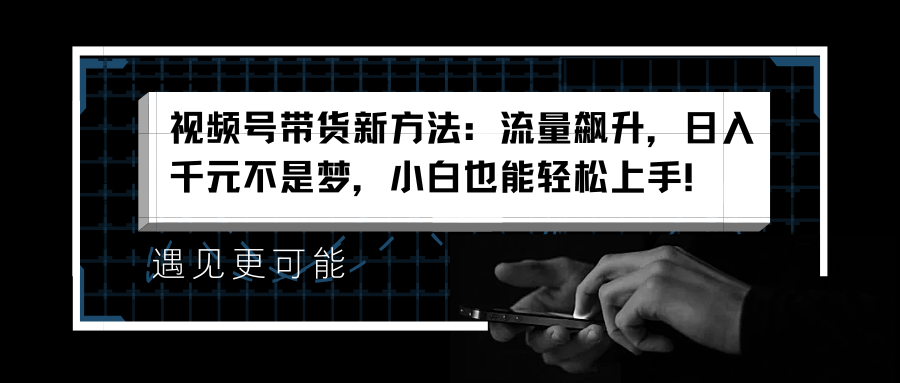 视频号带货新方法：流量飙升，日入千元不是梦，小白也能轻松上手！-云峥科技网