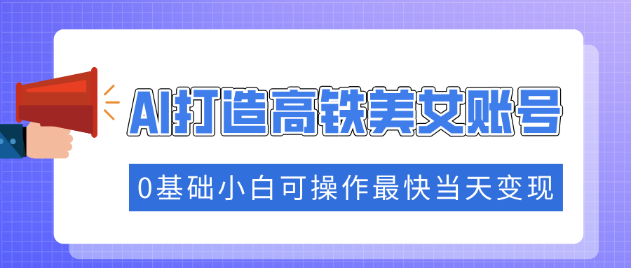 抓住流量密码快速涨粉，AI打造高铁美女账号，0基础小白可操作最快当天变现-云峥科技网