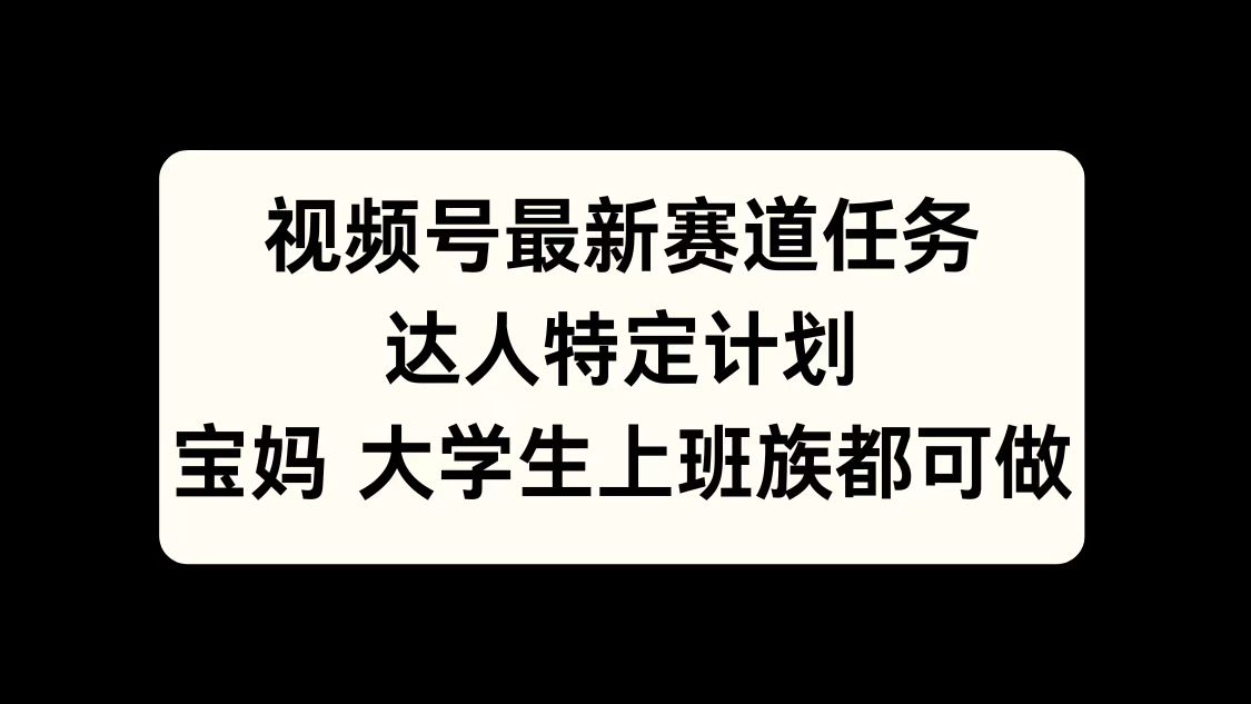 视频号最新赛道任务，达人特定计划，宝妈、大学生、上班族皆可做-云峥科技网