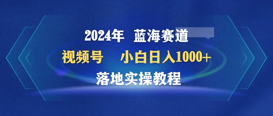 2024年蓝海赛道 视频号  小白日入1000+ 落地实操教程-云峥科技网