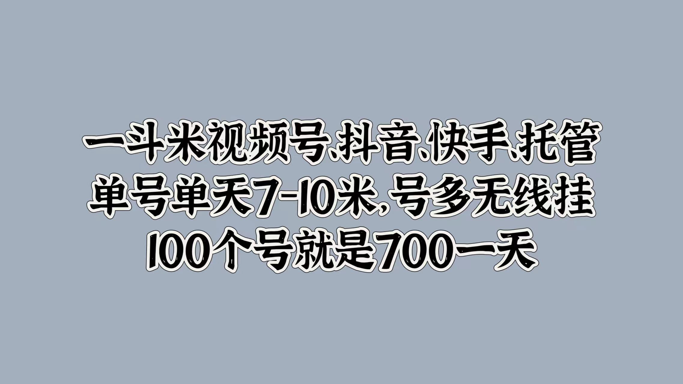 一斗米视频号、抖音、快手、托管，单号单天7-10米，号多无线挂，100个号就是700一天-云峥科技网