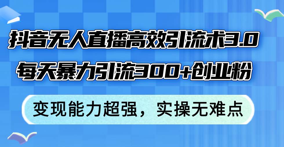 抖音无人直播高效引流术3.0，每天暴力引流300+创业粉，变现能力超强，...-云峥科技网