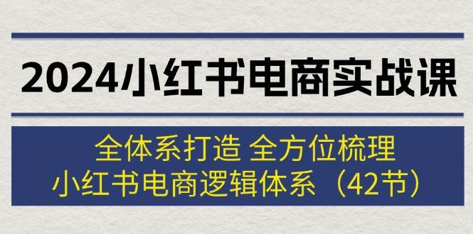 2024小红书电商实战课：全体系打造 全方位梳理 小红书电商逻辑体系 (42节)-云峥科技网