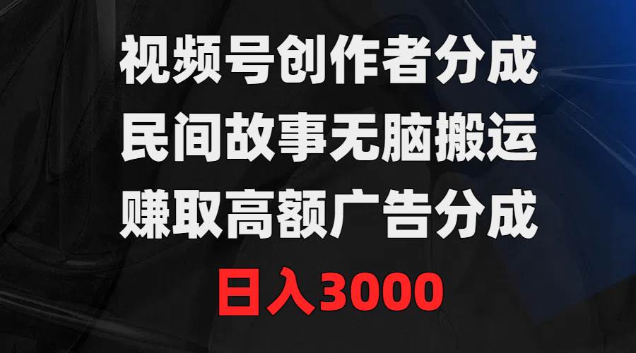 视频号创作者分成，民间故事无脑搬运，赚取高额广告分成，日入3000-云峥科技网