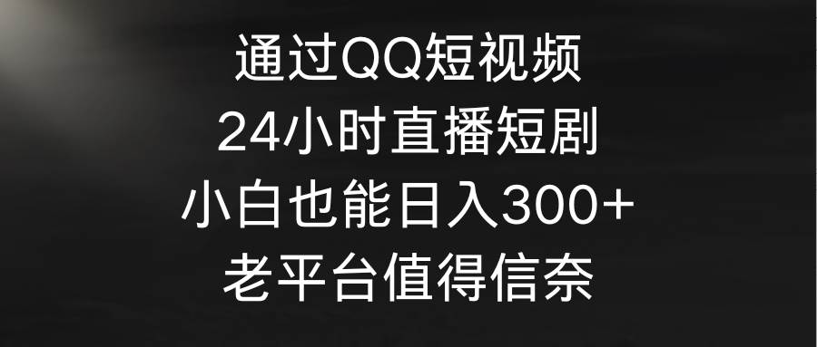 通过QQ短视频、24小时直播短剧，小白也能日入300+，老平台值得信奈-云峥科技网