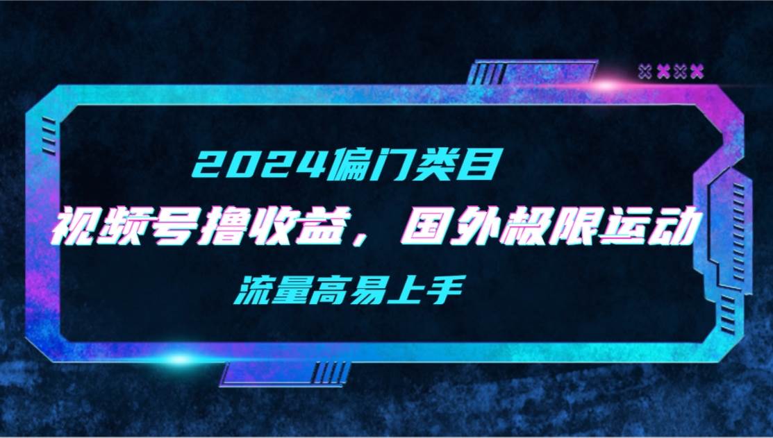 【2024偏门类目】视频号撸收益，二创国外极限运动视频锦集，流量高易上手-云峥科技网