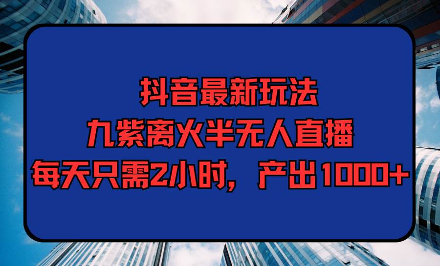 抖音最新玩法，九紫离火半无人直播，每天只需2小时，产出1000+-云峥科技网