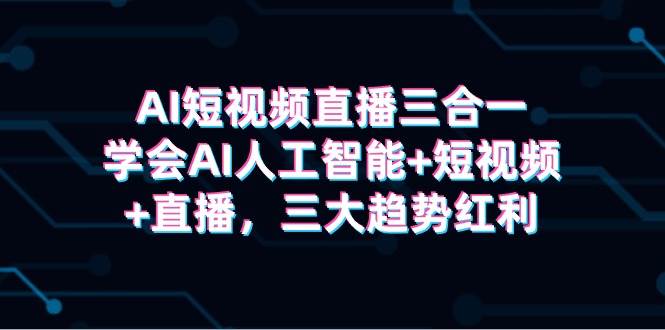 AI短视频直播三合一，学会AI人工智能+短视频+直播，三大趋势红利-云峥科技网