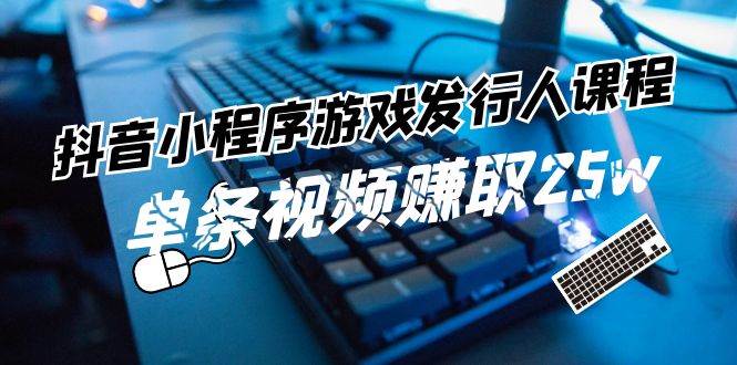 抖音小程序-游戏发行人课程：带你玩转游戏任务变现，单条视频赚取25w-云峥科技网