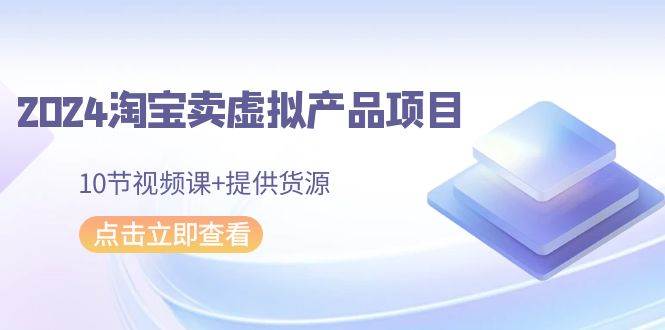 2024淘宝卖虚拟产品项目，10节视频课+提供货源-云峥科技网
