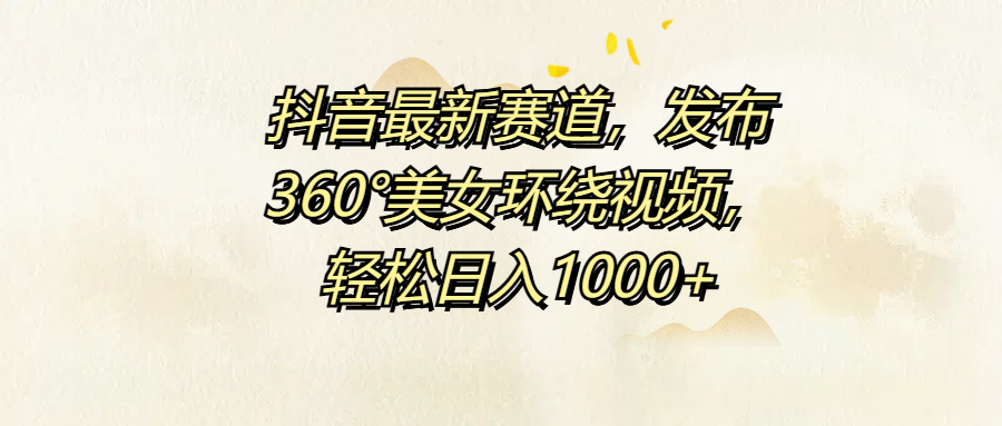 抖音最新赛道，发布360°美女环绕视频，轻松日入1000+-云峥科技网