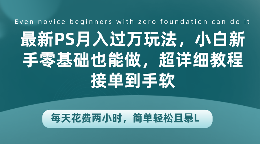 最新PS月入过万玩法，小白新手零基础也能做，超详细教程接单到手软，每天花费两小时，简单轻松且暴L-云峥科技网