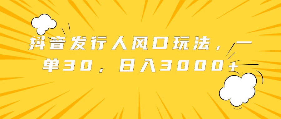 抖音发行人风口玩法，一单30，日入3000+-云峥科技网