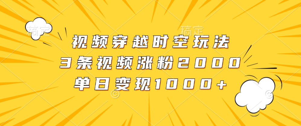 视频穿越时空玩法，3条视频涨粉2000，单日变现1000+-云峥科技网