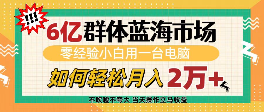 6亿群体蓝海市场，零经验小白用一台电脑，如何轻松月入2万+-云峥科技网
