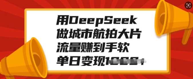 用DeepSeek做城市航拍大片，流量赚到手软，单日变现多张-云峥科技网