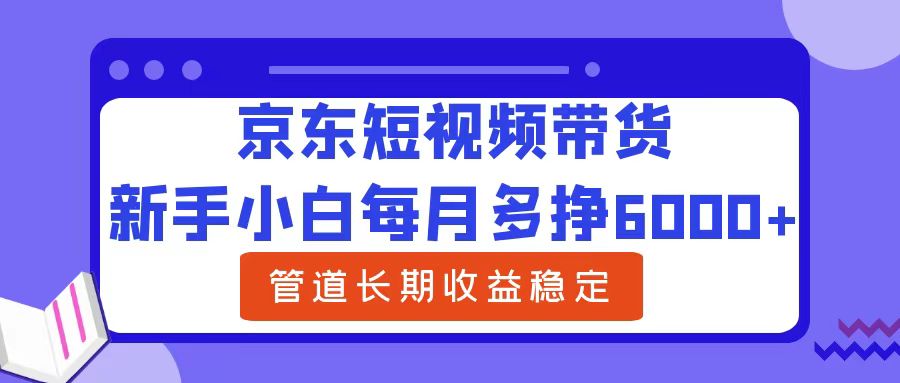 新手小白每月多挣6000+京东短视频带货，可管道长期稳定收益-云峥科技网