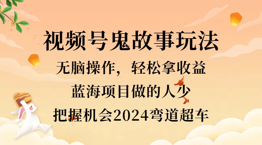 视频号冷门玩法，无脑操作，小白轻松上手拿收益，鬼故事流量爆火，轻松三位数，2024实现弯道超车-云峥科技网