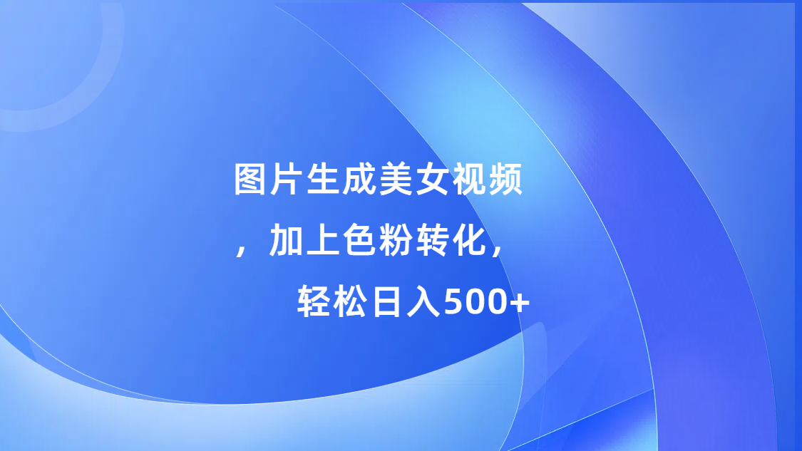图片生成美女视频，加上s粉转化，轻松日入500+-云峥科技网