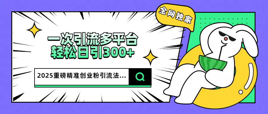 2025重磅全网独家引流法，一次多平台，轻松日引300+精准创业粉-云峥科技网