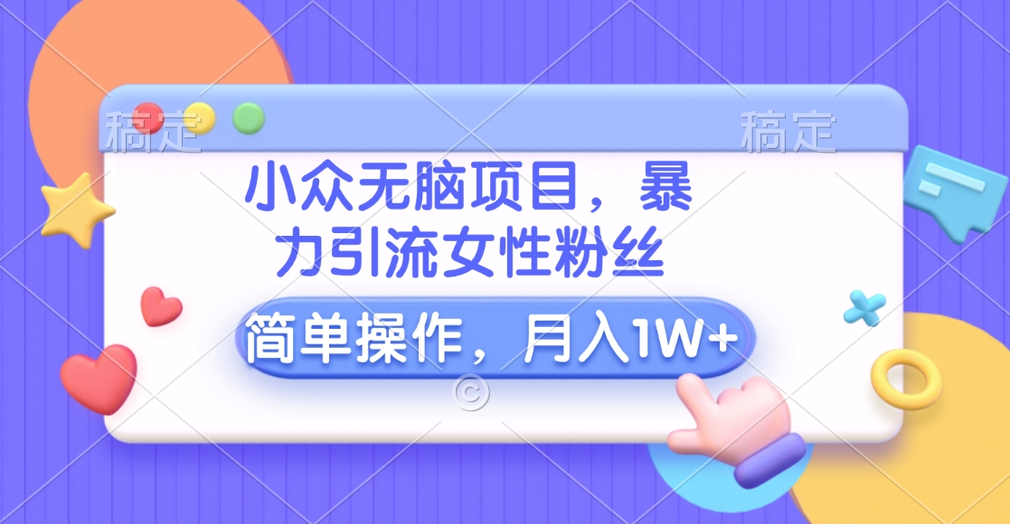 小众无脑项目，暴力引流女性粉丝，简单操作，月入10000+元-云峥科技网