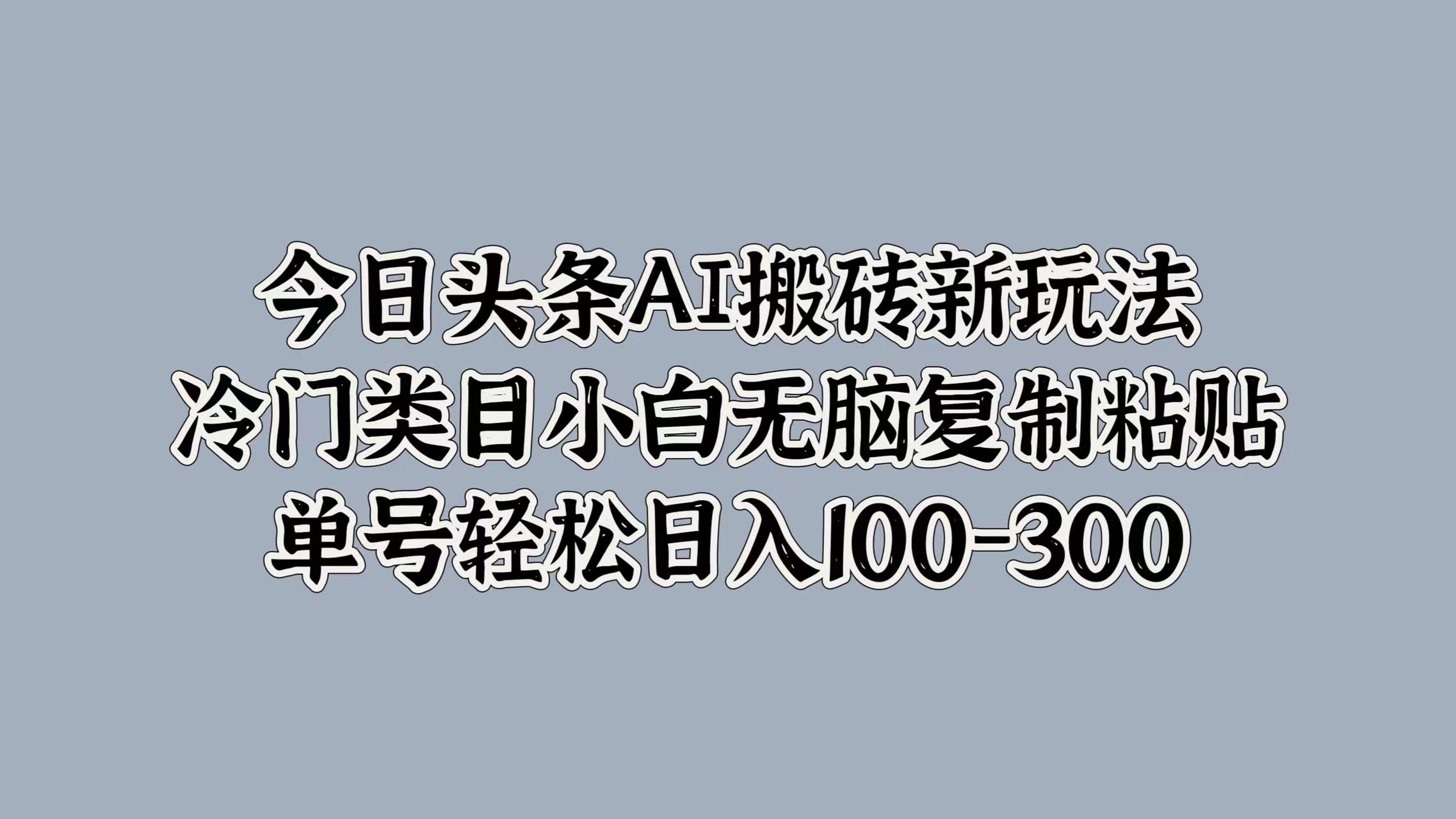 今日头条AI搬砖新玩法，冷门类目小白无脑复制粘贴，单号轻松日入100-300-云峥科技网