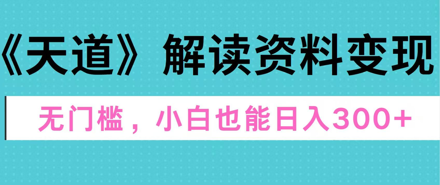 天道解读资料变现，无门槛，小白也能快速上手，稳定日入300+-云峥科技网