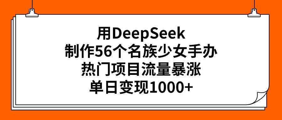 用DeepSeek制作56个名族少女手办，热门项目流量暴涨，单日变现1000+-云峥科技网