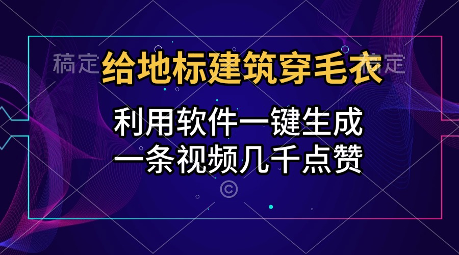 给地标建筑穿毛衣，利用软件一键生成，一条视频几千点赞，涨粉变现两不误-云峥科技网