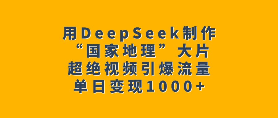 用DeepSeek制作“国家地理”大片，超绝视频引爆流量，单日变现1000+-云峥科技网