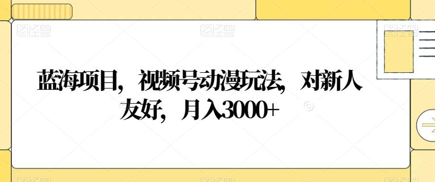 视频号动漫玩法，对新人友好，月入3000+，蓝海项目-云峥科技网