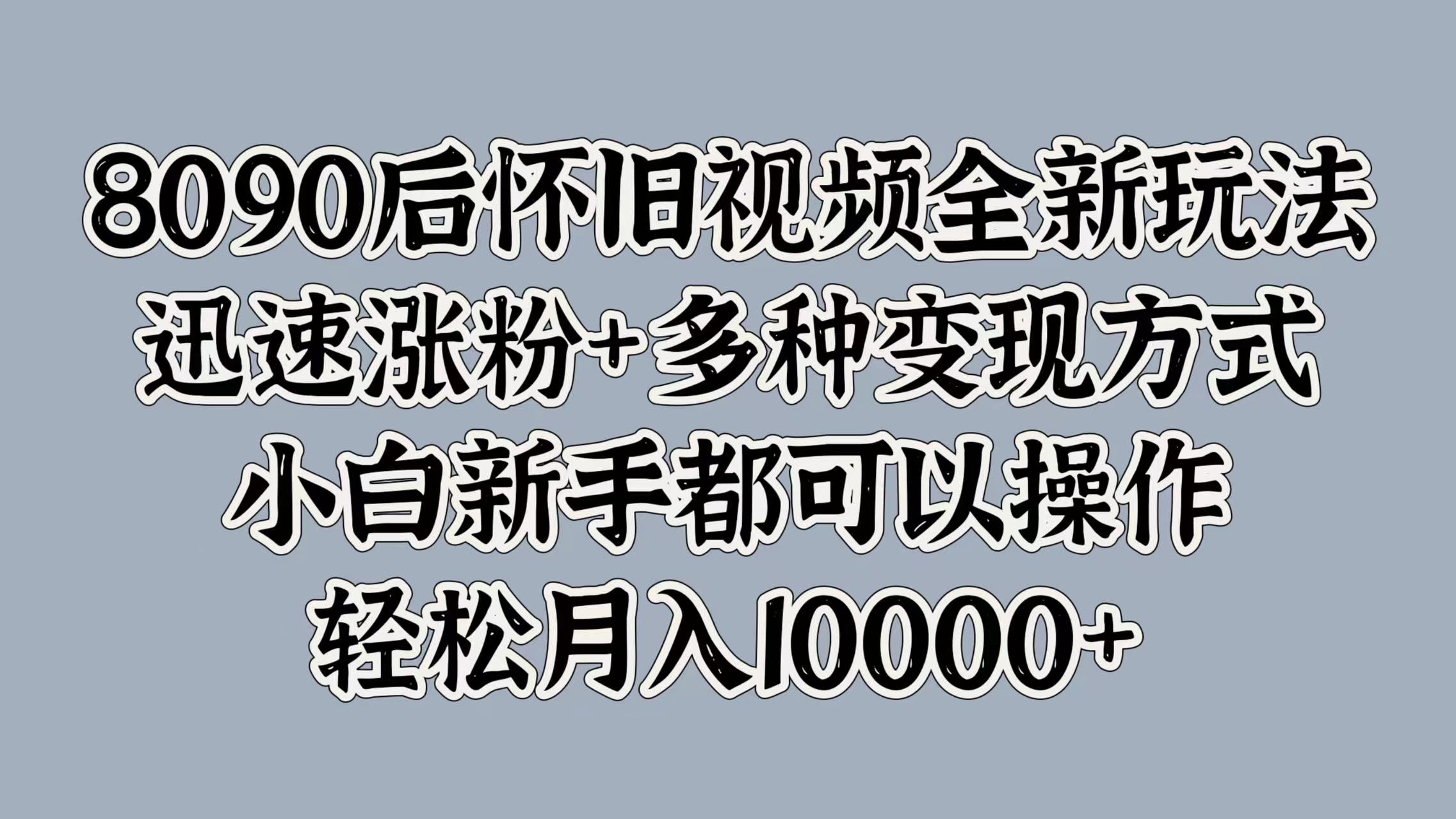 8090后怀旧视频全新玩法，迅速涨粉+多种变现方式，小白新手都可以操作，轻松月入10000+-云峥科技网