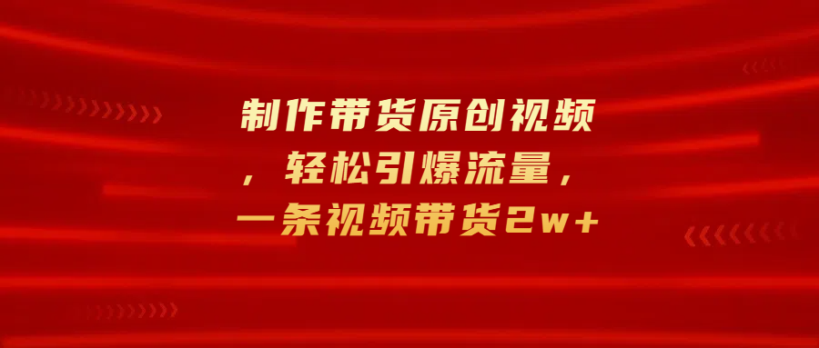 制作带货原创视频，轻松引爆流量，一条视频带货2w+-云峥科技网