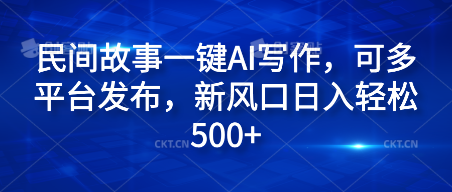 民间故事一键AI写作，可多平台发布，新风口日入轻松600+-云峥科技网