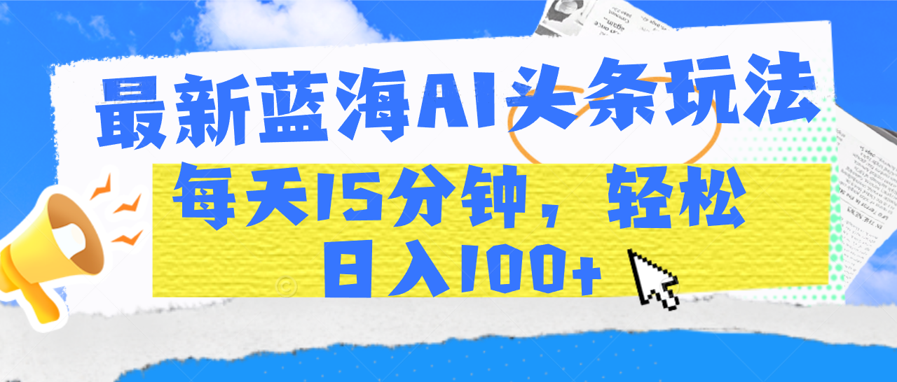 最新蓝海AI头条玩法，每天15分钟，轻松日入100+-云峥科技网