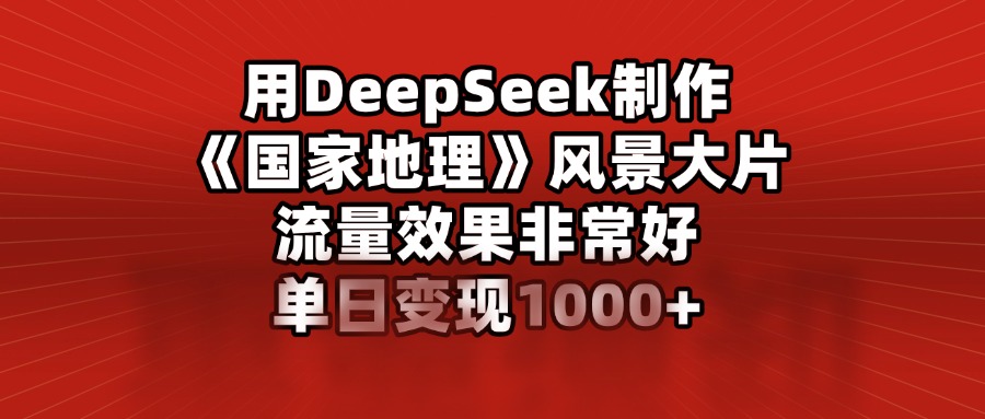 用DeepSeek制作《国家地理》风景大片，流量效果非常好，单日变现1000+-云峥科技网