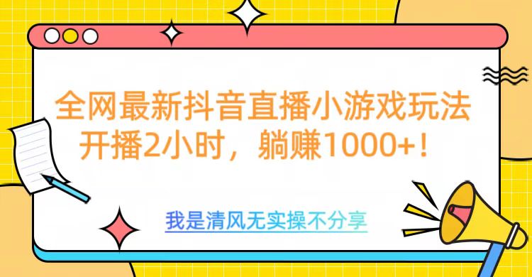 全网首发！抖音直播小游戏全新玩法来袭，仅开播 2 小时，就能轻松躺赚 1000+！-云峥科技网