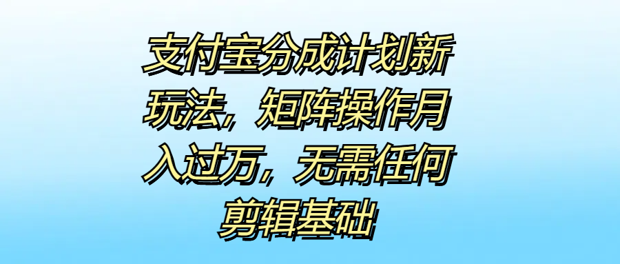 支付宝分成计划新玩法，矩阵操作月入过万，无需任何剪辑基础-云峥科技网